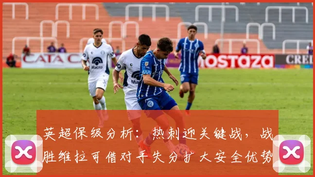 英超保级分析：热刺迎关键战，战胜维拉可借对手失分扩大安全优势