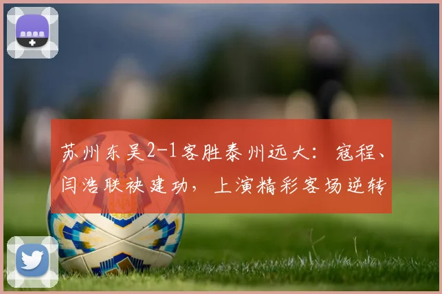 苏州东吴2-1客胜泰州远大:寇程、闫浩联袂建功,上演精彩客场逆转战