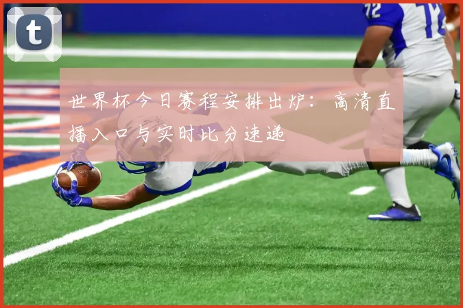 世界杯今日赛程安排出炉：高清直播入口与实时比分速递