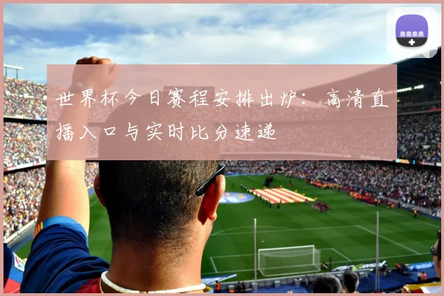 世界杯今日赛程安排出炉：高清直播入口与实时比分速递
