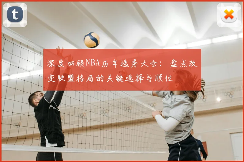 深度回顾NBA历年选秀大会:盘点改变联盟格局的关键选择与顺位