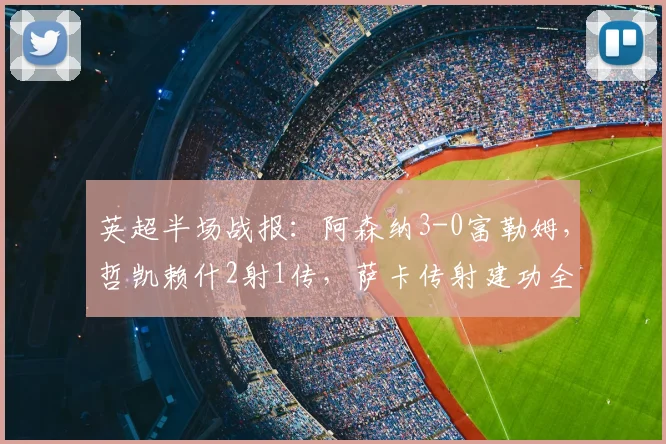英超半场战报：阿森纳3-0富勒姆，哲凯赖什2射1传，萨卡传射建功全解析