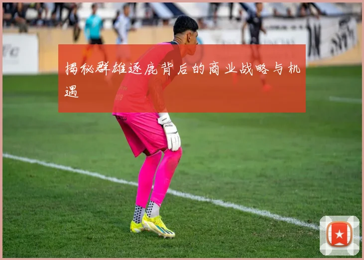 揭秘群雄逐鹿背后的商业战略与机遇