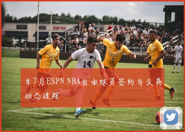 年7月ESPN NBA自由球员签约与交易动态追踪