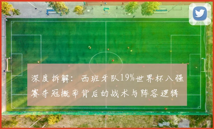 深度拆解:西班牙队19%世界杯八强赛夺冠概率背后的战术与阵容逻辑